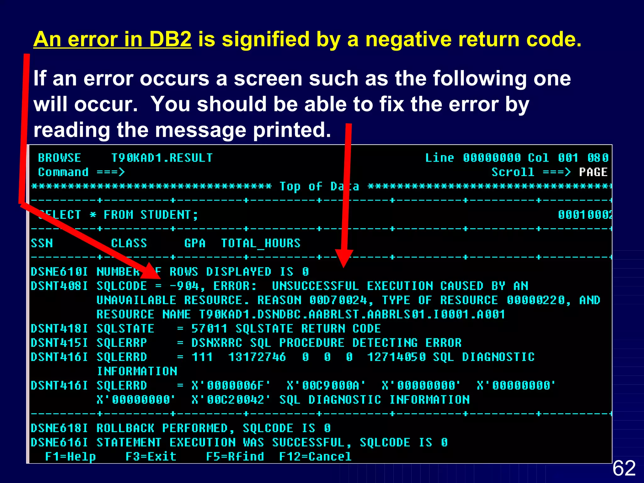 An error in DB2  is signified by a negative return code.   If an error occurs a screen such as the following one will occur.  You should be able to fix the error by reading the message printed.  