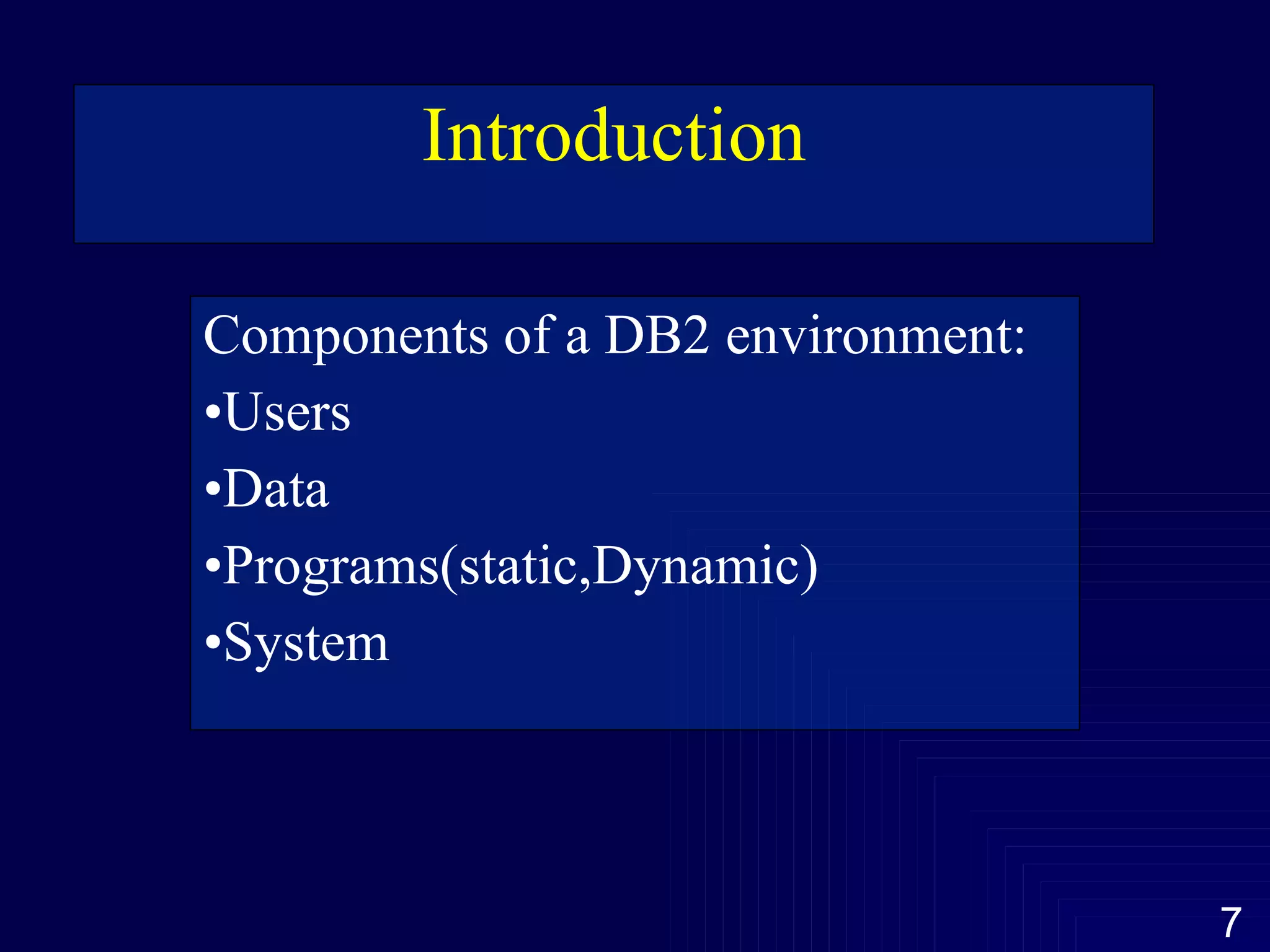 Introduction Components of a DB2 environment: Users Data Programs(static,Dynamic) System 