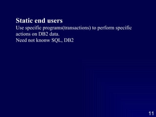 Static end users Use specific programs(transactions) to perform specific actions on DB2 data. Need not knonw SQL, DB2 