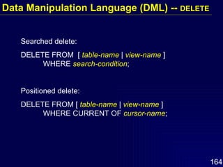 Searched delete: DELETE FROM  [  table-name  |  view-name  ] WHERE  search-condition ; Positioned delete: DELETE FROM [  table-name  |  view-name  ] WHERE CURRENT OF  cursor-name ; Data Manipulation Language (DML) --  DELETE 