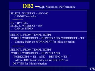 SELECT...WHERE C1 = :HV+100 ．  CANNOT use index ------------ HV = HV+100... SELECT...WHERE C1 = :HV ．  CAN use INDEX SELECT...FROM TEMPL,TDEPT WHERE WORKDEPT = DEPTNO AND  WORKDEPT = 'E11' ．  Can use index on WORKDEPT for initial selection ------------ SELECT...FROM TEMPL,TDEPT WHERE WORKDEPT = DEPTNO AND WORKDEPT = 'E11' AND  DEPTNO = 'E11' ．  Allows DB2 to use index on WORKDEPT or DEPTNO for initial selection DB2 -- SQL Statement Performance 