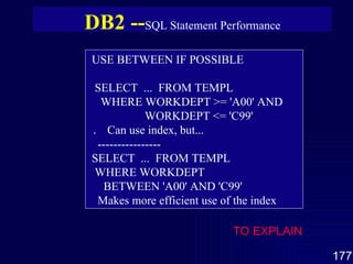 USE BETWEEN IF POSSIBLE SELECT  ...  FROM TEMPL WHERE WORKDEPT >= 'A00' AND WORKDEPT <= 'C99' ．  Can use index, but... ---------------- SELECT  ...  FROM TEMPL WHERE WORKDEPT BETWEEN 'A00' AND 'C99' Makes more efficient use of the index DB2 -- SQL Statement Performance TO EXPLAIN 