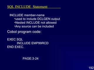 SQL INCLUDE  Statement   INCLUDE member-name used to include DCLGEN output Nested INCLUDE not allowed Any source can be included  Cobol program code: EXEC SQL INCLUDE EMP99RCD END EXEC. PAGE:3-24 