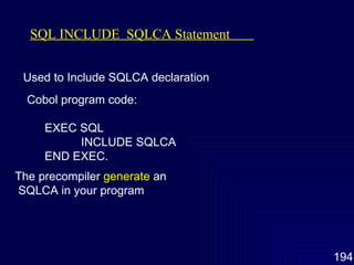 SQL INCLUDE  SQLCA Statement  Used to Include SQLCA declaration Cobol program code: EXEC SQL INCLUDE SQLCA END EXEC. The precompiler  generate  an  SQLCA in your program 