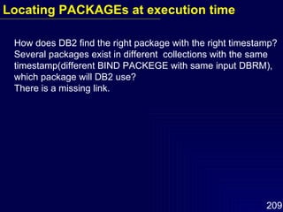 How does DB2 find the right package with the right timestamp? Several packages exist in different  collections with the same timestamp(different BIND PACKEGE with same input DBRM), which package will DB2 use? There is a missing link. Locating PACKAGEs at execution time 
