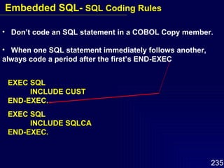 Don’t code an SQL statement in a COBOL Copy member. When one SQL statement immediately follows another, always code a period after the first’s END-EXEC EXEC SQL INCLUDE CUST  END-EXEC. EXEC SQL INCLUDE SQLCA END-EXEC. Embedded SQL-  SQL Coding Rules 