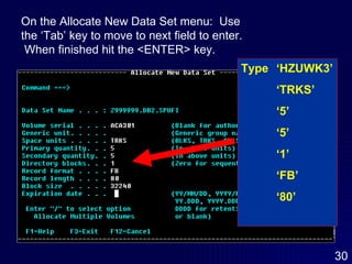 Type  ‘HZUWK3’ ‘ TRKS’ ‘ 5’ ‘ 5’ ‘ 1’ ‘ FB’ ‘ 80’ On the Allocate New Data Set menu:  Use the ‘Tab’ key to move to next field to enter.  When finished hit the <ENTER> key. 