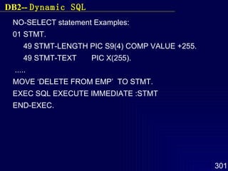 NO-SELECT statement Examples: 01 STMT. 49 STMT-LENGTH PIC S9(4) COMP VALUE +255. 49 STMT-TEXT  PIC X(255). ..... MOVE ‘DELETE FROM EMP’  TO STMT. EXEC SQL EXECUTE IMMEDIATE :STMT END-EXEC.  DB2--  Dynamic SQL 
