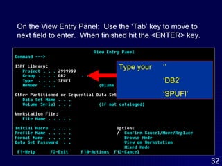 On the View Entry Panel:  Use the ‘Tab’ key to move to next field to enter.  When finished hit the <ENTER> key. Type your  ‘’ ‘ DB2’ ‘ SPUFI’ 