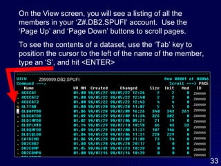 On the View screen, you will see a listing of all the members in your ‘Z#.DB2.SPUFI’ account.  Use the ‘Page Up’ and ‘Page Down’ buttons to scroll pages.  To see the contents of a dataset, use the ‘Tab’ key to position the cursor to the left of the name of the member,  type an ‘S’, and hit <ENTER> Z999999 Z999999 Z999999 Z999999 Z999999 Z999999 Z999999 Z999999 Z999999 Z999999 Z999999 Z999999 Z999999.DB2.SPUFI 