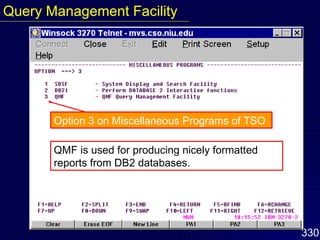 Option 3 on Miscellaneous Programs of TSO QMF is used for producing nicely formatted reports from DB2 databases. Query Management Facility Query Management Facility 