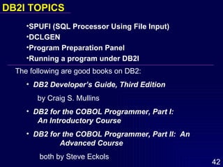 DB2I   TOPICS  SPUFI (SQL Processor Using File Input) DCLGEN Program Preparation Panel Running a program under DB2I The following are good books on DB2: DB2 Developer’s Guide, Third Edition by Craig S. Mullins DB2 for the COBOL Programmer, Part I:  An Introductory Course DB2 for the COBOL Programmer, Part II:  An    Advanced Course both by Steve Eckols 