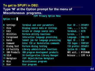 To get to SPUFI in DB2: Type ‘M’ at the Option prompt for the menu of Miscellaneous  programs. 
