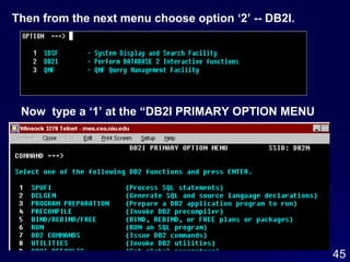 Then from the next menu choose option ‘2’ -- DB2I.  Now  type a ‘1’ at the “DB2I PRIMARY OPTION MENU 