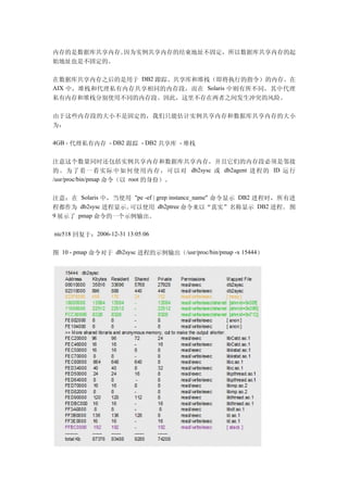 内存的是数据库共享内存。因为实例共享内存的结束地址不固定，所以数据库共享内存的起
始地址也是不固定的。

在数据库共享内存之后的是用于 DB2 跟踪、共享库和堆栈（即将执行的指令）的内存。在
AIX 中，堆栈和代理私有内存共享相同的内存段，而在 Solaris 中则有所不同，其中代理
私有内存和堆栈分别使用不同的内存段。因此，这里不存在两者之间发生冲突的风险。

由于这些内存段的大小不是固定的，我们只能估计实例共享内存和数据库共享内存的大小
为：

4GB - 代理私有内存 - DB2 跟踪 - DB2 共享库 - 堆栈


注意这个数量同时还包括实例共享内存和数据库共享内存，并且它们的内存段必须是邻接
的。为了看一看实际中如何使用内存，可以对 db2sysc 或 db2agent 进程的 ID 运行
/usr/proc/bin/pmap 命令（以 root 的身份）。


注意：在 Solaris 中，当使用 "pe -ef | grep instance_name" 命令显示 DB2 进程时，所有进
程都作为 db2sysc 进程显示。可以使用 db2ptree 命令来以“真实”名称显示 DB2 进程。 图
9 展示了 pmap 命令的一个示例输出。

nic518 回复于：2006-12-31 13:05:06


图 10 - pmap 命令对于 db2sysc 进程的示例输出（/usr/proc/bin/pmap -x 15444）
 