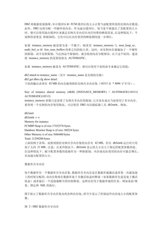 DB2 将根据监视器堆、审计缓冲区和 FCM 缓冲区的大小计算当前配置所需的实例内存数量。
此外，DB2 还将分配一些额外的内存，作为溢出缓冲区。每当某个堆超出了其配置的大小
时，便可以使用溢出缓冲区来满足实例共享内存区内任何堆的峰值需求。 在这种情况下，个
别堆的设置是 软限制的，它们可以在内存使用的峰值期间进一步增长。

如果 instance_memory 被设置为某一个数字，则采用 instance_memory 与 mon_heap_sz 、
audit_buf_sz 和 fcm_num_buffers 的和之间的较大者。这时，对实例内存就施加了一个硬性
的限制，而不是软限制。         当达到这个限制时，就会收到内存分配错误。出于这个原因，建议
将 instance_memory 的设置保留为 AUTOMATIC。

如果 instance_memory 被设为 AUTOMATIC，则可以使用下面的命令来确定它的值：

db2 attach to instance_name（其中 instance_name 是实例的名称）
db2 get dbm cfg show detail
下面的输出表明有 42 MB 的内存被预留给实例共享内存集（10313 页 * 4096 字节/页）：

Size of instance shared memory (4KB) (INSTANCE_MEMORY) = AUTOMATIC(10313)
AUTOMATIC(10313)
instance_memory 参数只是设置了实例共享内存的限制。              它并没有说出当前使用了多少内存。
要查明一个实例的内存使用情况，可以使用 DB2 内存跟踪器工具 db2mtrk。例如，

db2start
db2mtrk -i -v
Memory for instance
FCMBP Heap is of size 17432576 bytes
Database Monitor Heap is of size 180224 bytes
Other Memory is of size 3686400 bytes
Total: 21299200 bytes
上面的例子表明，虽然预留给实例共享内存集的内存有 42 MB，但在 db2mtrk 运行时只用
到了大约 21 MB。注意：在某些情况下，db2mtrk 显示的大小会大于指定给配置参数的值。
在这种情况下，赋予配置参数的值被作为一种软限制，内存池实际使用的内存可能会增长 ，
从而超出配置的大小。

数据库共享内存

每个数据库有一个数据库共享内存集。  数据库共享内存是在数据库被激活或者第一次被连接
上的时候分配的。  该内存集将在数据库处于非激活状态时释放（如果数据库先前是处于激活
状态）或者最后一个连接被断开的时候释放。这种内存用于数据库级的任务，例如备份 /恢
复、锁定和 SQL 的执行。

图 2 展示了数据库共享内存集内的各种内存池。括号中显示了控制这些内存池大小的配置参
数。

图 2 - DB2 数据库共享内存
 