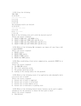 （1/55）Given the following:
TAB1 TAB2
C1 C2 CX CY
---- ---- ----- -----
A 11 A 21
B 12 B 22
C 13 C 23
The following results are desired:
C1 C2 CX CY
---- ---- ---- -----
A 11 A 21
B 12 ----- -----
C 13 C 22
Which of the following joins will yield the desired results?
(Select the correct response)
A． SELECT * FROM tab1, tab2 WHERE c1=cx
B． SELECT * FROM tab1 INNER JOIN tab2 ON c1=cx
C． SELECT * FROM tab1 FULL OUTER JOIN tab2 ON c1=cx
D． SELECT * FROM tab1 LEFT OUTER JOIN tab2 ON c1=cx

（2/55）Which of the following SQL statements can remove all rows from a tabl
e named COUNTRY?
(Select the correct response)
A． DELETE country
B． DELETE FROM country
C． DELETE * FROM country
D． DELETE ALL FROM country

（3/55）When establishing client-server communication, passwords CANNOT be ve
rified by:
(Select the correct response)
A． The DRDA DB2 server.
B． The client operating system.
C． The gateway operating system.
D． Looking in the catalog tables for the password.

（4/55）Which of the following occurs if an application ends abnormally durin
g an active unit of work?
(Select the correct response)
A． Current unit of work is committed
B． Current unit of work is rolled back
C． Current unit of work remains active
D． Current unit of work moves to pending state

（5/55）Which of the following Control Center features can be used to update
information for the optimizer to choose the best path to data?
(Select the correct response)
A． Show Related
 