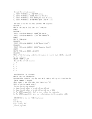 (Select the   correct response)
A. SELECT *   FROM tab1, tab2 WHERE c1=cx
B. SELECT *   FROM tab1 INNER JOIN tab2 ON c1=cx
C. SELECT *   FROM tab1 FULL OUTER JOIN tab2 ON c1=cx
D. SELECT *   FROM tab1 RIGHT OUTER JOIN tab2 ON c1=cx

（37/55） Given the following embedded SQL programs:
Program 1:
CREATE TABLE mytab (col1 INT, col2 CHAR(24))
COMMIT
Program 2:
INSERT INTO mytab VALUES ( 20989,'Joe Smith')
INSERT INTO mytab VALUES ( 21334,'Amy Johnson')
COMMIT
DELETE FROM mytab
ROLLBACK
INSERT INTO mytab VALUES ( 23430,'Jason French')
ROLLBACK
INSERT INTO mytab VALUES ( 20993,'Samantha Jones')
COMMIT
DELETE FROM mytab WHERE col1=20993
ROLLBACK
Which of the following indicates the number of records that will be returned
by the statement:
SELECT * FROM mytab?
(Select the correct response)
A. 0
B. 1
C. 2
D. 3
E. 4

（38/55）Given the statement:
CREATE TABLE t1 (c1 CHAR(1))
Data has been inserted into the table with rows of a,b,c,d,e,f. Given the fol
lowing command is issued:
ALTER TABLE t1 ADD CONSTRAINT con1 CHECK (c1 ='a')
Which of the following occurs?
(Select the correct response)
A. Rows with c1 values of b,c,d,e,f are deleted
B. Rows with c1 values of b,c,d,e,f have c1 set to NULL
C. The ALTER command will fail as rows violate the constraint
D. The ALTER command will move the violating rows to the exception table

（39/55）Given the two following tables:
Points
Name Points
Wayne Gretzky 244
Jaromir Jagr 168
 