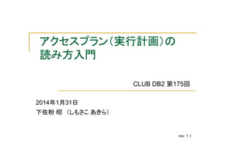 アクセスプラン（実行計画）の
アクセスプラン（実行計画）の
読み方入門
CLUB DB2 第175回
2014年1月31日
下佐粉 昭 （しもさこ あきら）

rev. 1.1

 