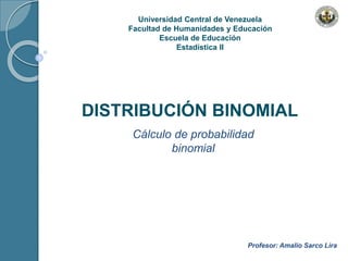 Universidad Central de Venezuela
Facultad de Humanidades y Educación
Escuela de Educación
Estadística II
DISTRIBUCIÓN BINOMIAL
Cálculo de probabilidad
binomial
Profesor: Amalio Sarco Lira
 
