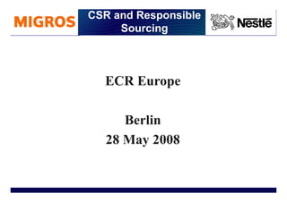 CSR and Responsible
         Sourcing



      ECR Europe

          Berlin
       28 May 2008
      CARE – CHRC – 18th January 2008




1                                       Name of chairman
 