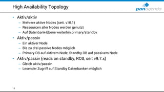 High Availability Topology
• Aktiv/aktiv
– Mehrere aktive Nodes (seit. v10.1)
– Ressourcen aller Nodes werden genutzt
– Auf Datenbank-Ebene weiterhin primary/standby
• Aktiv/passiv
– Ein aktiver Node
– Bis zu drei passive Nodes möglich
– Primary DB auf aktivem Node, Standby DB auf passivem Node
• Aktiv/passiv (reads on standby, ROS, seit v9.7.x)
– Gleich aktiv/passiv
– Lesender Zugriff auf Standby Datenbanken möglich
15
 