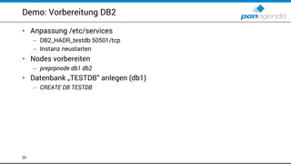 Demo: Vorbereitung DB2
• Anpassung /etc/services
– DB2_HADR_testdb 50501/tcp
– Instanz neustarten
• Nodes vorbereiten
– preprpnode db1 db2
• Datenbank „TESTDB“ anlegen (db1)
– CREATE DB TESTDB
20
 