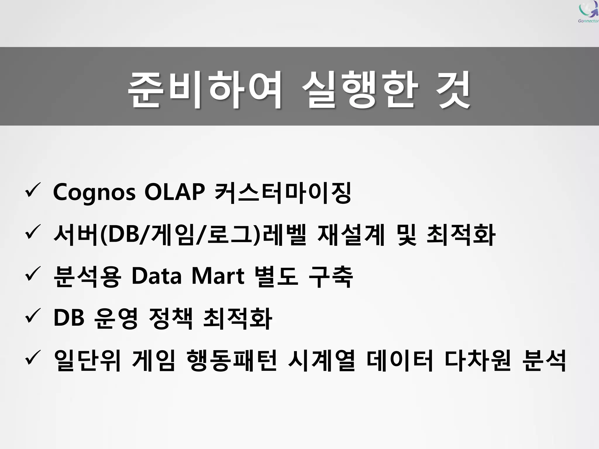 CognosOLAP 커스터마이징 
서버(DB/게임/로그)레벨재설계및최적화 
분석용Data Mart 별도구축 
DB 운영정책최적화 
일단위게임행동패턴시계열데이터다차원분석준비하여실행한것  