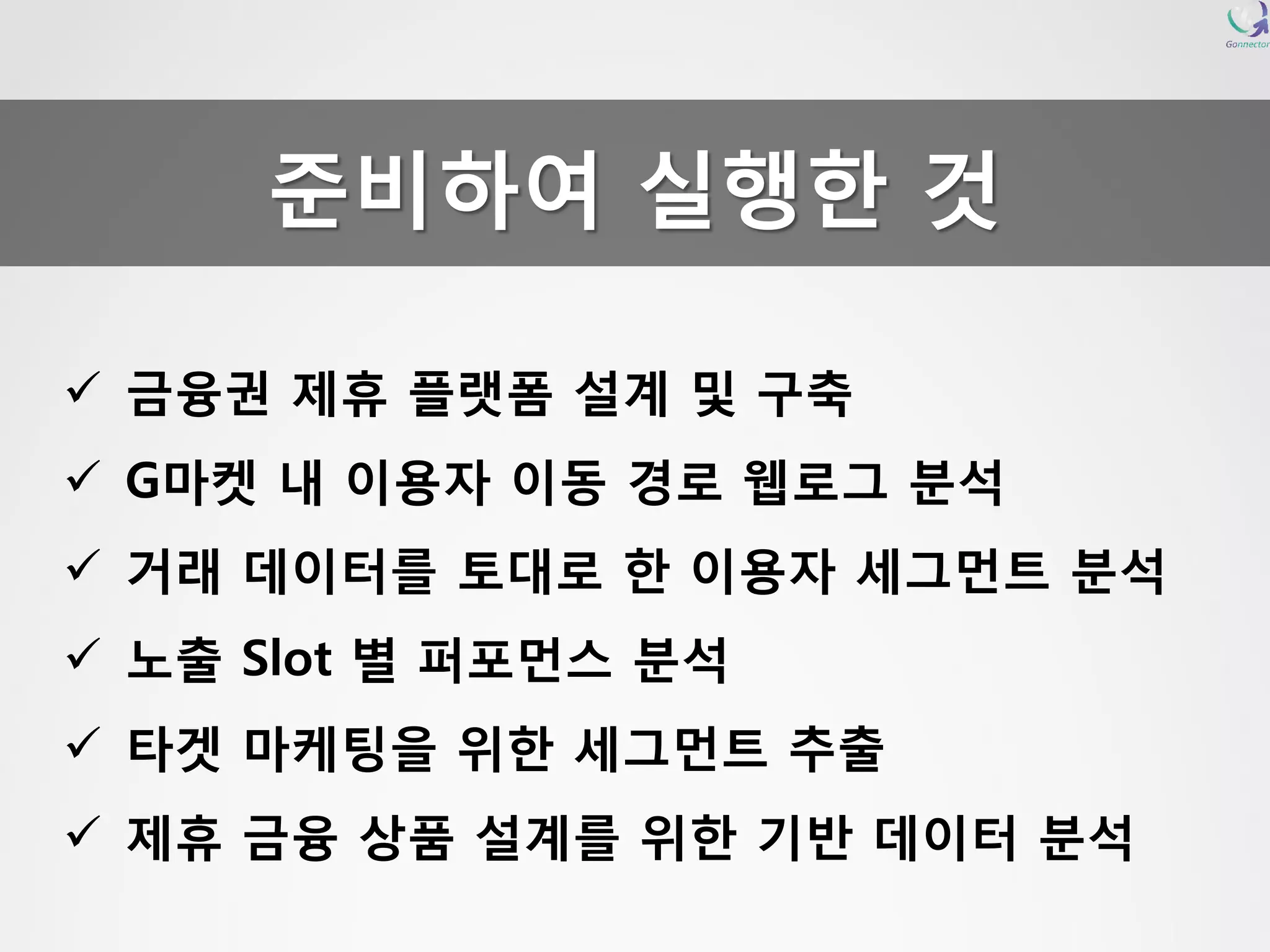금융권제휴플랫폼설계및구축 
G마켓내이용자이동경로웹로그분석 
거래데이터를토대로한이용자세그먼트분석 
노출Slot 별퍼포먼스분석 
타겟마케팅을위한세그먼트추출 
제휴금융상품설계를위한기반데이터분석준비하여실행한것  