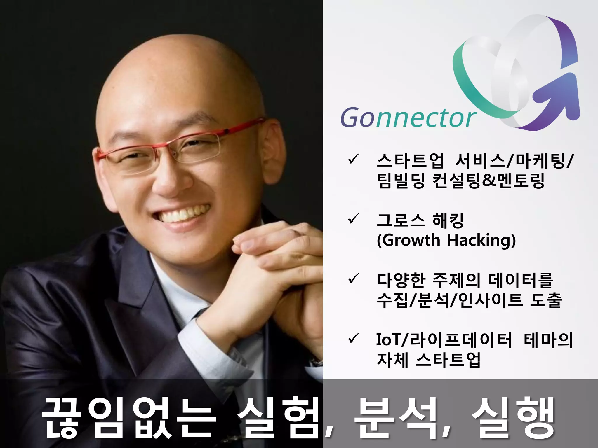 스타트업서비스/마케팅/ 팀빌딩컨설팅&멘토링 
그로스해킹(Growth Hacking) 
다양한주제의데이터를수집/분석/인사이트도출 
IoT/라이프데이터테마의자체스타트업끊임없는실험,분석,실행  