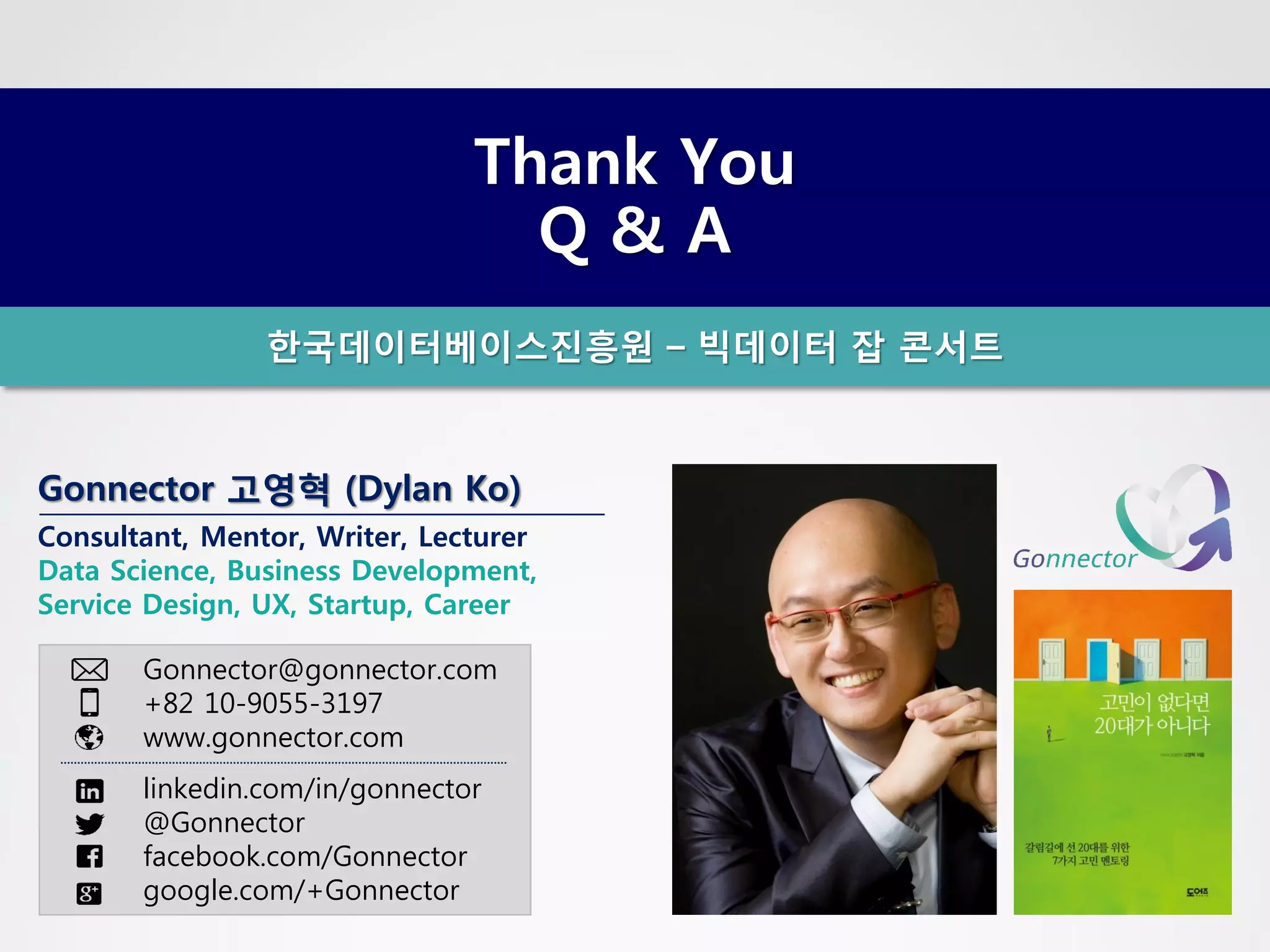 Gonnector 고영혁(Dylan Ko) 
Consultant, Mentor, Writer, Lecturer 
Data Science, Business Development, 
Service Design, UX, Startup, Career 
Gonnector@gonnector.com 
+82 10-9055-3197 
www.gonnector.com 
linkedin.com/in/gonnector 
@Gonnector 
facebook.com/Gonnector 
google.com/+GonnectorThank YouQ & A한국데이터베이스진흥원–빅데이터잡콘서트 