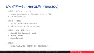 15© 2017 Embarcadero Technologies, Inc. All rights reserved. 本文書の一部または全部の転載を禁止します。本文書の著作権は、著作者に帰属します。 #embtwebi_jp
ビッグデータ、NoSQL系 （NewSQL)
 利用されるプラットフォーム
• Windows Server, Linux Server , 時にmacOSや デスクトップOS
• もちろんクラウド上でも
 期待される特徴
• ビッグデータの高速な検索、関連性検索、
• 必要に応じてスケールアウト・インしやすい
 使用されるDBと利用シーン
• MongoDB, Redis, Elasticsearch – NoSQL
• TeraData – RDBMS
• Amazon DynamoDB
 問題点
• NoSQL : Not Only SQL ＝ RDBMSではないDB全般を指している
 