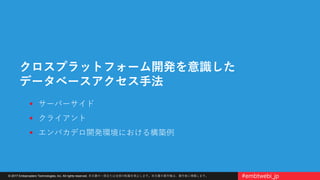 © 2017 Embarcadero Technologies, Inc. All rights reserved. 本文書の一部または全部の転載を禁止します。本文書の著作権は、著作者に帰属します。 #embtwebi_jp
クロスプラットフォーム開発を意識した
データベースアクセス手法
 サーバーサイド
 クライアント
 エンバカデロ開発環境における構築例
 