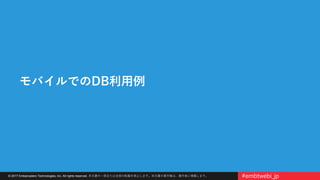 © 2017 Embarcadero Technologies, Inc. All rights reserved. 本文書の一部または全部の転載を禁止します。本文書の著作権は、著作者に帰属します。 #embtwebi_jp
モバイルでのDB利用例
 