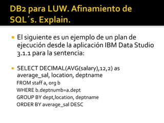  El siguiente es un ejemplo de un plan de
ejecución desde la aplicación IBM Data Studio
3.1.1 para la sentencia:
 SELECT DECIMAL(AVG(salary),12,2) as
average_sal, location, deptname
FROM staff a, org b
WHERE b.deptnumb=a.dept
GROUP BY dept,location, deptname
ORDER BY average_sal DESC
 