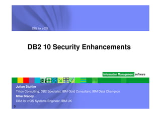 DB2 for z/OS




            DB2 10 Security Enhancements




    Julian Stuhler
    Triton Consulting, DB2 Specialist, IBM Gold Consultant, IBM Data Champion
    Mike Bracey
    DB2 for z/OS Systems Engineer, IBM UK
0
 