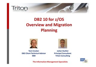 DB2 10 for z/OS
     Overview and Migration
            Planning



        Tom Crocker                   Julian Stuhler
DB2 Client Technical Advisor       Principal Consultant
            IBM                     Triton Consulting

            The Information Management Specialists
 