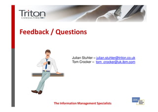 Feedback / Questions


                      Julian Stuhler – julian.stuhler@triton.co.uk
                      Tom Crocker – tom_crocker@uk.ibm.com




          The Information Management Specialists
 