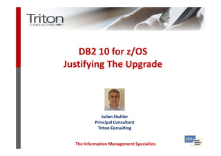 DB2 10 for z/OS
Justifying The Upgrade



              Julian Stuhler
           Principal Consultant
            Triton Consulting


  The Information Management Specialists
 