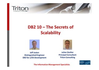 DB2 10 – The Secrets of
           Scalability



        Jeff Josten                     Julian Stuhler
 Distinguished Engineer              Principal Consultant
DB2 for z/OS Development              Triton Consulting


           The Information Management Specialists
 