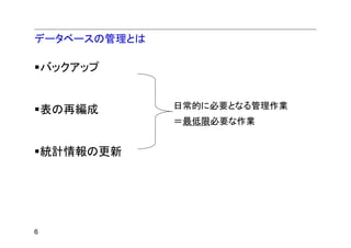 データベースの管理とは

    バックアップ


    表の再編成     日常的に必要となる管理作業
              ＝最低限必要な作業


    統計情報の更新




6
 
