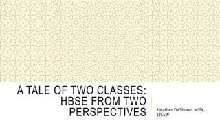 A TALE OF TWO CLASSES:
HBSE FROM TWO
PERSPECTIVES Heather DeShone, MSW,
LICSW
 
