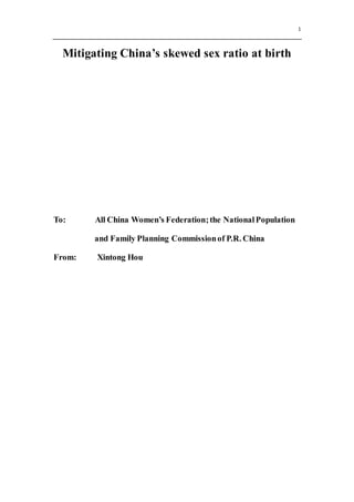 1
Mitigating China’s skewed sex ratio at birth
To: All China Women’s Federation;the NationalPopulation
and Family Planning Commissionof P.R. China
From: Xintong Hou
 