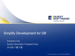 Simplify Development for DB

  Dongwoo Lee
  System Specialist, Presales/Toad
  2010년 11월 27일


                                     © 2010 Quest Software, Inc. ALL RIGHTS RESERVED
 