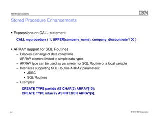 IBM Power Systems


Stored Procedure Enhancements

     Expressions on CALL statement
      CALL myprocedure ( 1, UPPER(co...