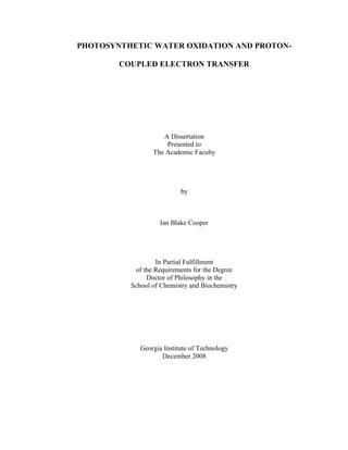 PHOTOSYNTHETIC WATER OXIDATION AND PROTON-
COUPLED ELECTRON TRANSFER
A Dissertation
Presented to
The Academic Faculty
by
Ian Blake Cooper
In Partial Fulfillment
of the Requirements for the Degree
Doctor of Philosophy in the
School of Chemistry and Biochemistry
Georgia Institute of Technology
December 2008
 