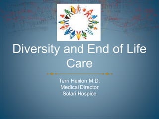 Diversity and End of Life
Care
Terri Hanlon M.D.
Medical Director
Solari Hospice
 