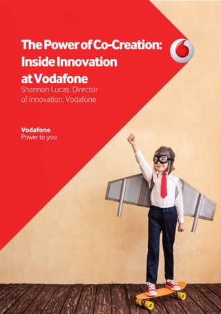 ThePowerofCo-Creation:
InsideInnovation
atVodafone
Shannon Lucas, Director
of Innovation, Vodafone
Vodafone
Power to you
 