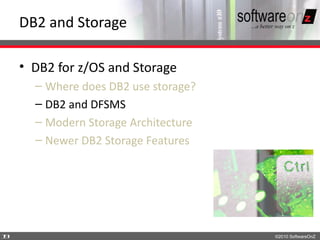 DB2 and Storage

    • DB2 for z/OS and Storage
      – Where does DB2 use storage?
      – DB2 and DFSMS
      – Modern Storage Architecture
      – Newer DB2 Storage Features




1
9                                     ©2010 SoftwareOnZ
 