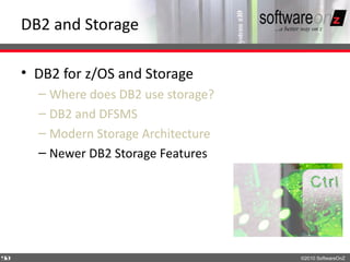 DB2 and Storage

    • DB2 for z/OS and Storage
      – Where does DB2 use storage?
      – DB2 and DFSMS
      – Modern Storage Architecture
      – Newer DB2 Storage Features




5
0                                     ©2010 SoftwareOnZ
 